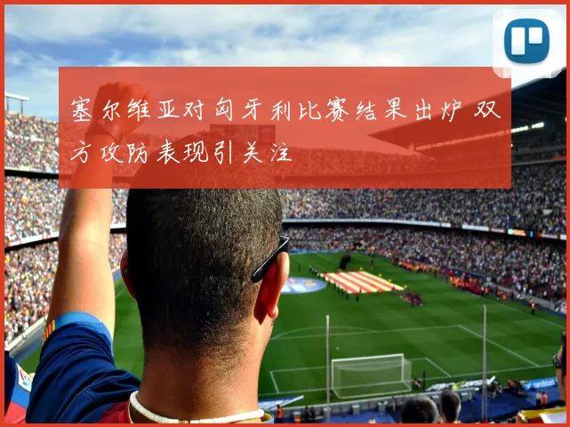 塞尔维亚对匈牙利比赛结果出炉 双方攻防表现引关注