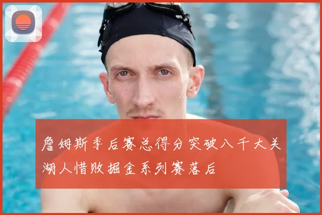 詹姆斯季后赛总得分突破八千大关湖人惜败掘金系列赛落后