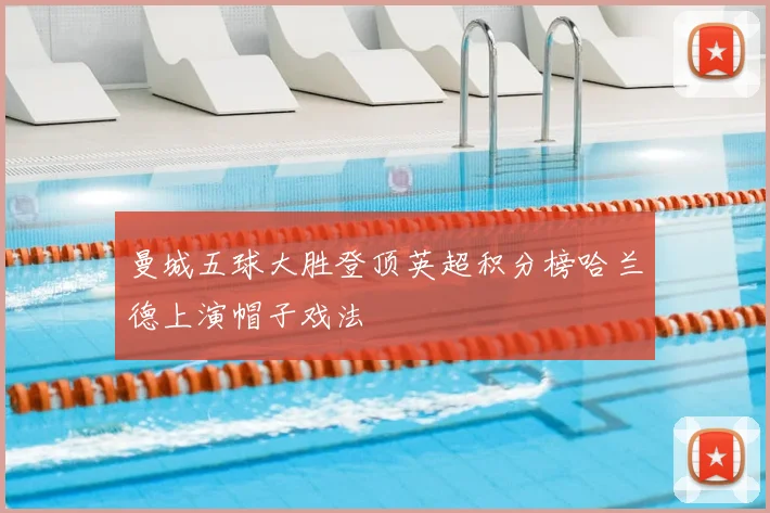 曼城五球大胜登顶英超积分榜哈兰德上演帽子戏法