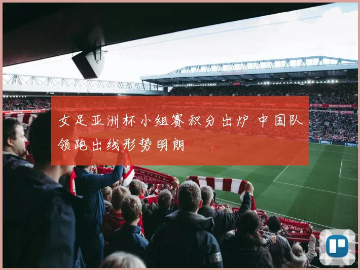 女足亚洲杯小组赛积分出炉 中国队领跑出线形势明朗