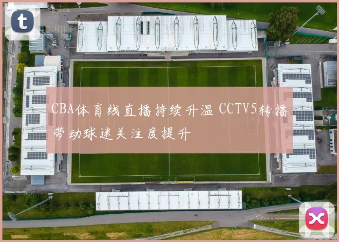 CBA体育线直播持续升温 CCTV5转播带动球迷关注度提升