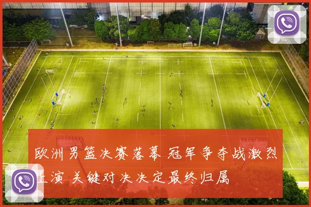 欧洲男篮决赛落幕 冠军争夺战激烈上演 关键对决决定最终归属