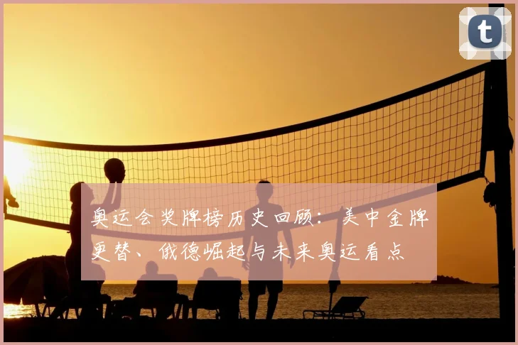 奥运会奖牌榜历史回顾：美中金牌更替、俄德崛起与未来奥运看点