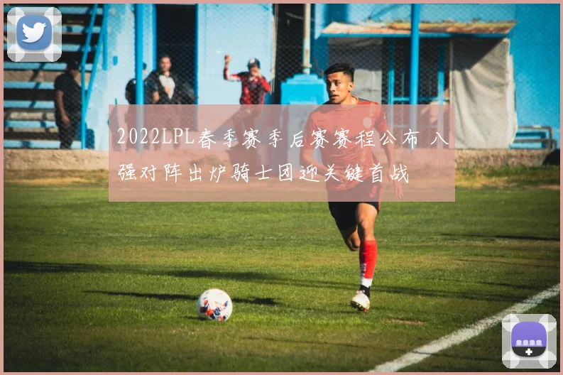 2022LPL春季赛季后赛赛程公布 八强对阵出炉骑士团迎关键首战