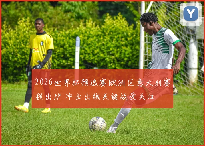 2026世界杯预选赛欧洲区意大利赛程出炉 冲击出线关键战受关注