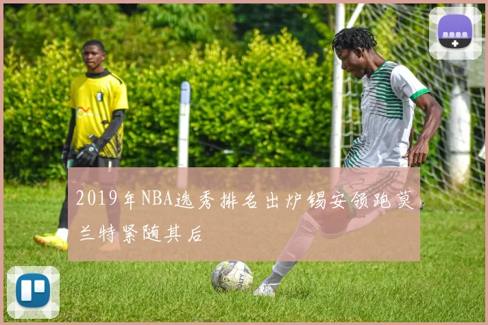 2019年NBA选秀排名出炉锡安领跑莫兰特紧随其后