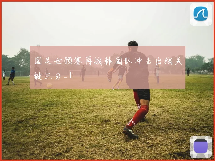 国足世预赛再战韩国队冲击出线关键三分_1