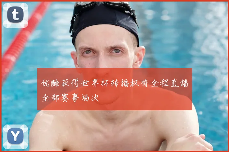 优酷获得世界杯转播权将全程直播全部赛事场次