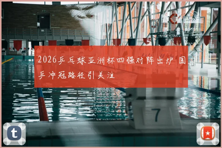 2026乒乓球亚洲杯四强对阵出炉 国乒冲冠路径引关注