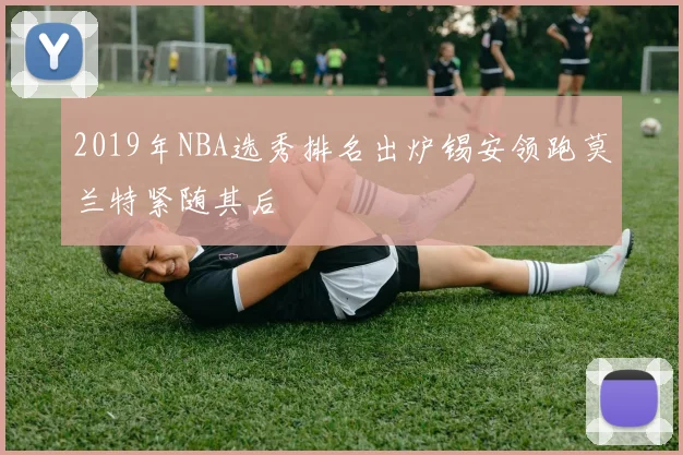 2019年NBA选秀排名出炉锡安领跑莫兰特紧随其后