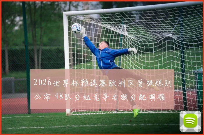 2026世界杯预选赛欧洲区晋级规则公布 48队分组竞争名额分配明确