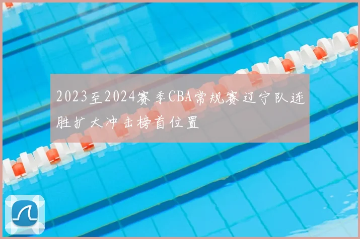 2023至2024赛季CBA常规赛辽宁队连胜扩大冲击榜首位置