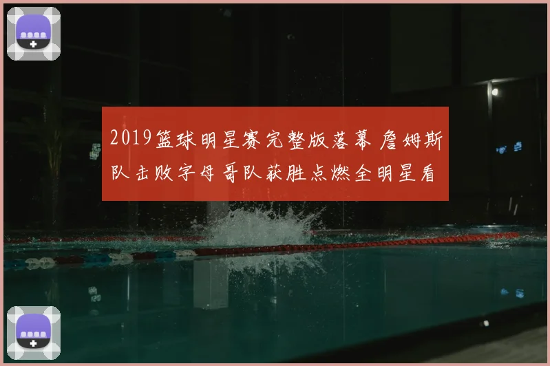 2019篮球明星赛完整版落幕 詹姆斯队击败字母哥队获胜点燃全明星看点