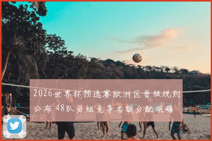 2026世界杯预选赛欧洲区晋级规则公布 48队分组竞争名额分配明确