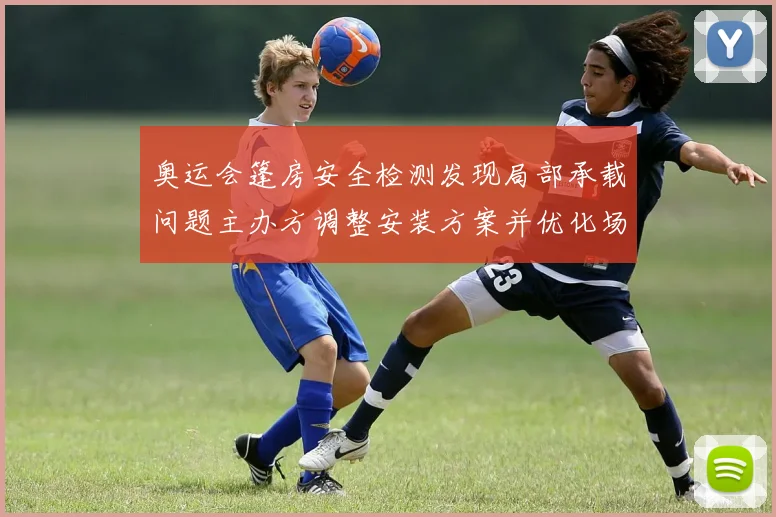 奥运会篷房安全检测发现局部承载问题主办方调整安装方案并优化场馆动线