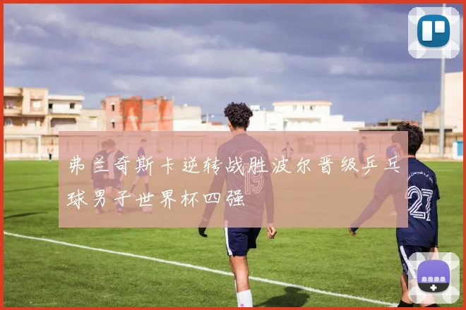 弗兰奇斯卡逆转战胜波尔晋级乒乓球男子世界杯四强