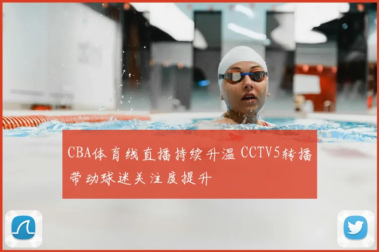 CBA体育线直播持续升温 CCTV5转播带动球迷关注度提升