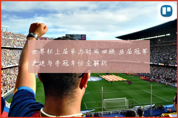 世界杯上届举办时间回顾 历届冠军更迭与夺冠年份全解析