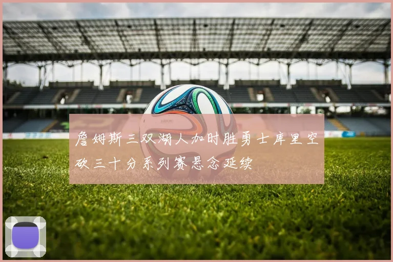 詹姆斯三双湖人加时胜勇士库里空砍三十分系列赛悬念延续