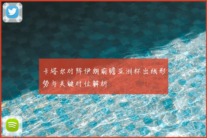 卡塔尔对阵伊朗前瞻亚洲杯出线形势与关键对位解析