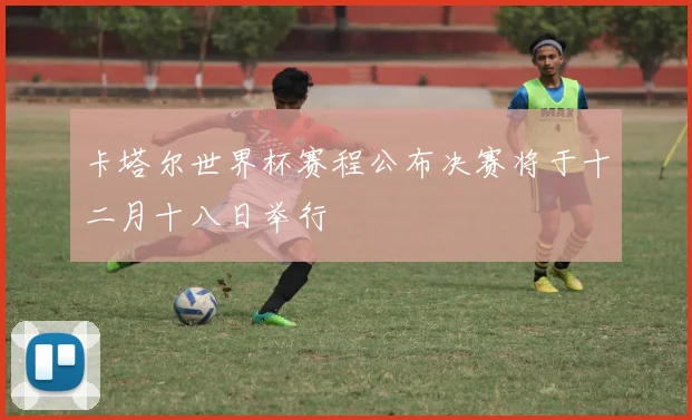 卡塔尔世界杯赛程公布决赛将于十二月十八日举行