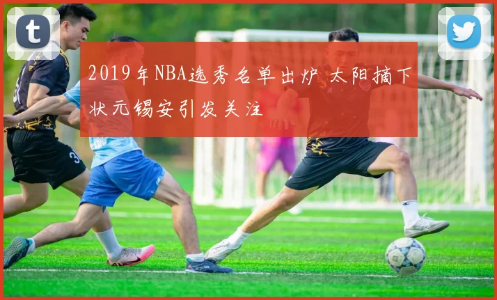 2019年NBA选秀名单出炉 太阳摘下状元锡安引发关注