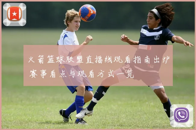 火箭篮球联盟直播线观看指南出炉 赛事看点与观看方式一览