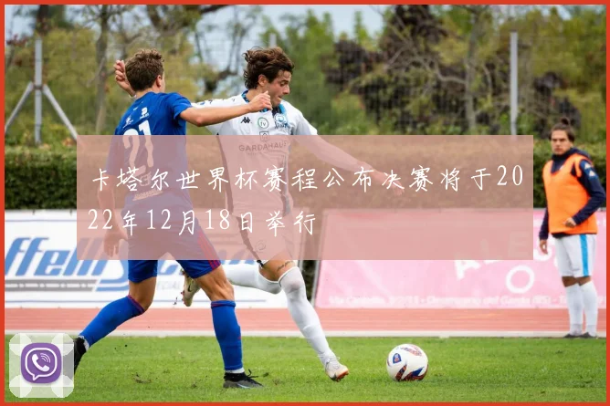 卡塔尔世界杯赛程公布决赛将于2022年12月18日举行