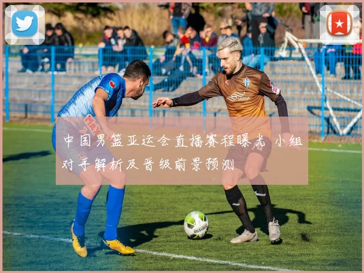 中国男篮亚运会直播赛程曝光 小组对手解析及晋级前景预测