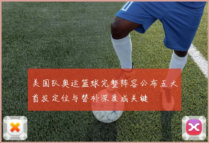 美国队奥运篮球完整阵容公布五大首发定位与替补深度成关键