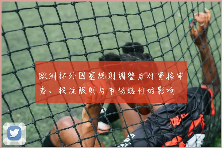 欧洲杯外围塞规则调整后对资格审查、投注限制与市场赔付的影响