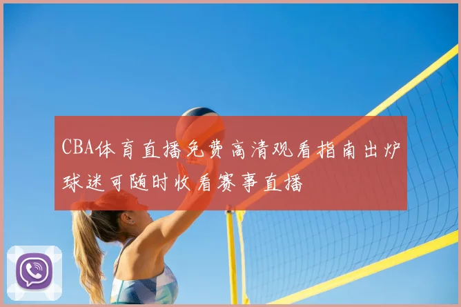 CBA体育直播免费高清观看指南出炉球迷可随时收看赛事直播