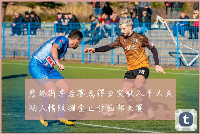 詹姆斯季后赛总得分突破八千大关湖人惜败掘金止步西部决赛