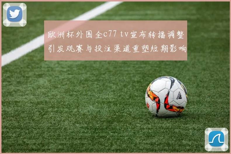 欧洲杯外围全c77 tv宣布转播调整引发观赛与投注渠道重塑短期影响及后续安排