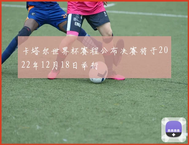 卡塔尔世界杯赛程公布决赛将于2022年12月18日举行