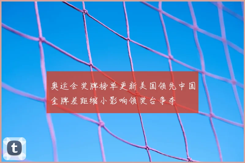 奥运会奖牌榜单更新美国领先中国金牌差距缩小影响领奖台争夺