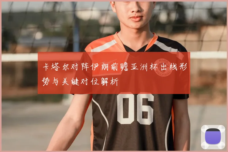 卡塔尔对阵伊朗前瞻亚洲杯出线形势与关键对位解析