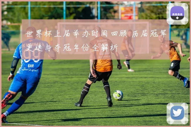 世界杯上届举办时间回顾 历届冠军更迭与夺冠年份全解析