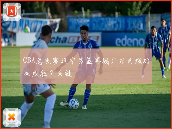 CBA总决赛辽宁男篮再战广东内线对决成胜负关键