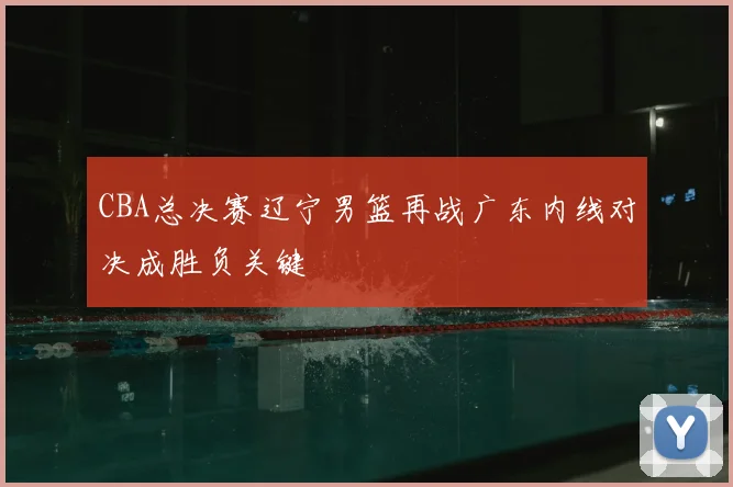 CBA总决赛辽宁男篮再战广东内线对决成胜负关键