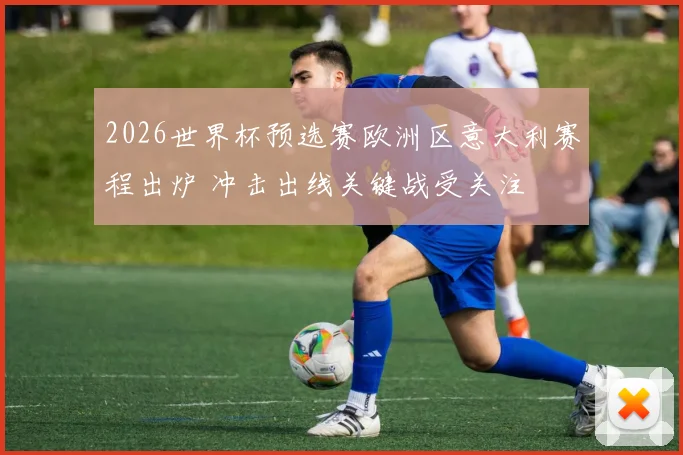 2026世界杯预选赛欧洲区意大利赛程出炉 冲击出线关键战受关注