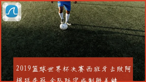 2019篮球世界杯决赛西班牙击败阿根廷夺冠 全队防守成制胜关键