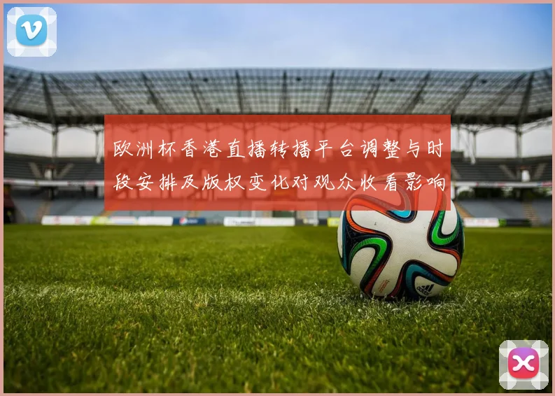 欧洲杯香港直播转播平台调整与时段安排及版权变化对观众收看影响