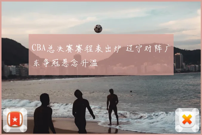 CBA总决赛赛程表出炉 辽宁对阵广东争冠悬念升温
