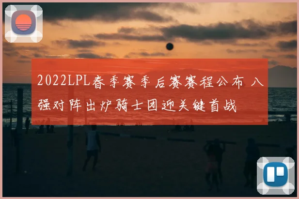 2022LPL春季赛季后赛赛程公布 八强对阵出炉骑士团迎关键首战