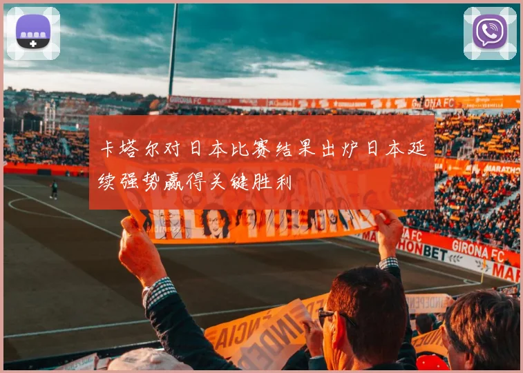 卡塔尔对日本比赛结果出炉日本延续强势赢得关键胜利
