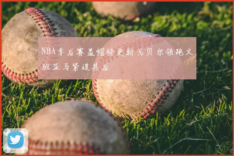 NBA季后赛盖帽榜更新戈贝尔领跑文班亚马紧追其后