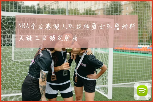NBA季后赛湖人队逆转勇士队詹姆斯关键三分锁定胜局