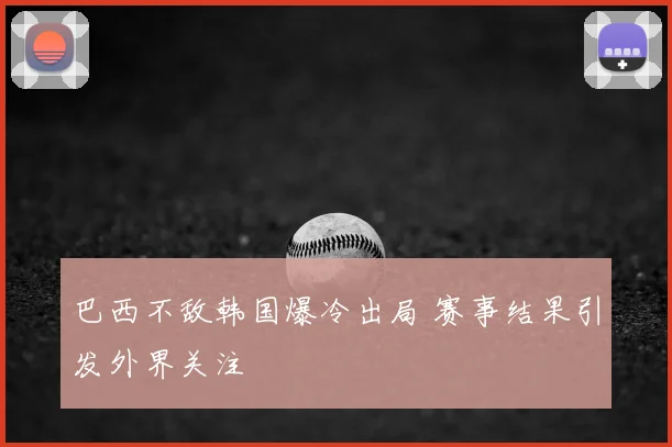 巴西不敌韩国爆冷出局 赛事结果引发外界关注