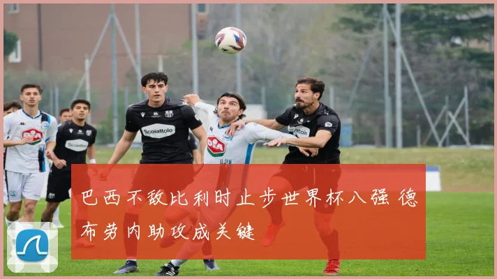 巴西不敌比利时止步世界杯八强 德布劳内助攻成关键